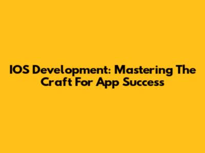 IOS Development: Mastering The Craft For App Success