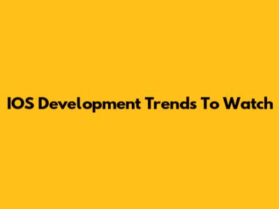 IOS Development Trends To Watch