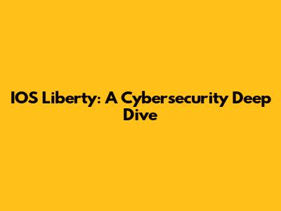 IOS Liberty: A Cybersecurity Deep Dive
