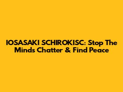IOSASAKI SCHIROKISC: Stop The Mind's Chatter & Find Peace