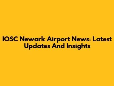 IOSC Newark Airport News: Latest Updates And Insights