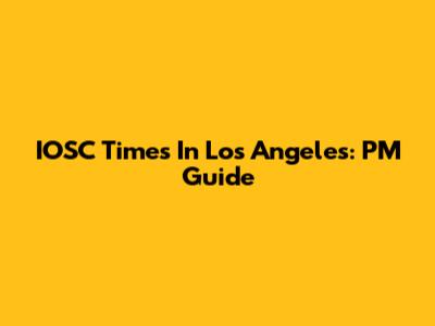 IOSC Times In Los Angeles: PM Guide