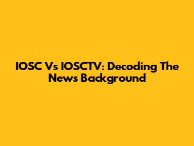 IOSC Vs IOSCTV: Decoding The News Background