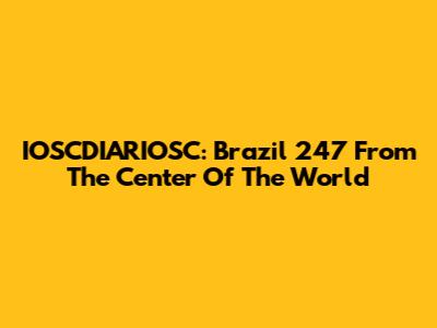 IOSCDIARIOSC: Brazil 247 From The Center Of The World