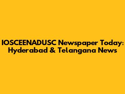 IOSCEENADUSC Newspaper Today: Hyderabad & Telangana News
