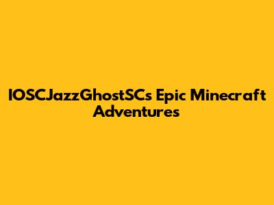 IOSCJazzGhostSC's Epic Minecraft Adventures