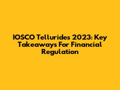 IOSCO Tellurides 2023: Key Takeaways For Financial Regulation