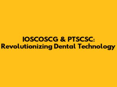 IOSCOSCG & PTSCSC: Revolutionizing Dental Technology
