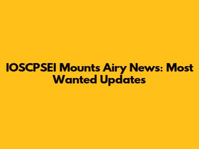 IOSCPSEI Mounts Airy News: Most Wanted Updates