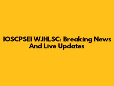 IOSCPSEI WJHLSC: Breaking News And Live Updates