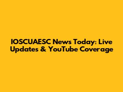 IOSCUAESC News Today: Live Updates & YouTube Coverage