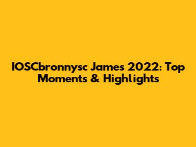 IOSCbronnysc James 2022: Top Moments & Highlights