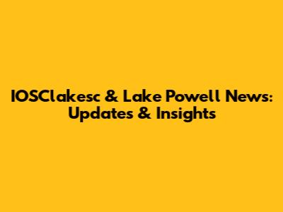 IOSClakesc & Lake Powell News: Updates & Insights
