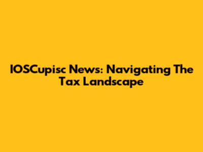 IOSCupisc News: Navigating The Tax Landscape