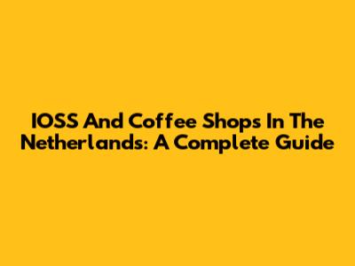 IOSS And Coffee Shops In The Netherlands: A Complete Guide