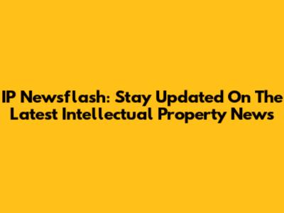 IP Newsflash: Stay Updated On The Latest Intellectual Property News
