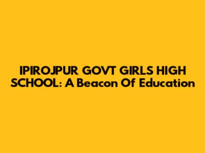 IPIROJPUR GOVT GIRLS HIGH SCHOOL: A Beacon Of Education