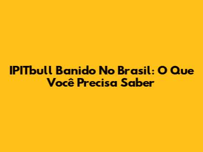 IPITbull Banido No Brasil: O Que Você Precisa Saber