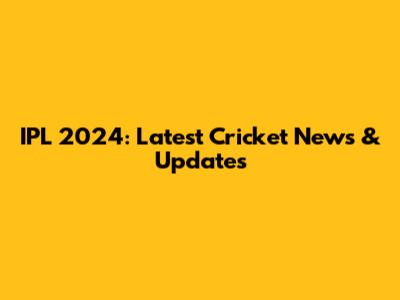 IPL 2024: Latest Cricket News & Updates