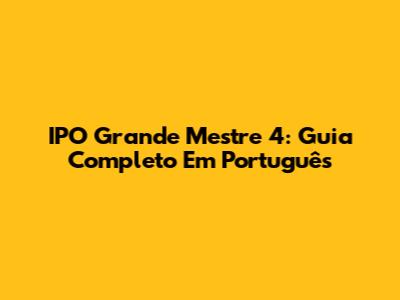IPO Grande Mestre 4: Guia Completo Em Português