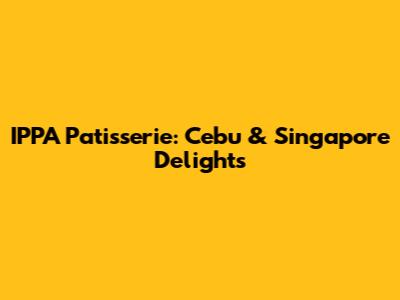 IPPA Patisserie: Cebu & Singapore Delights