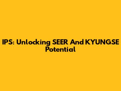 IPS: Unlocking SEER And KYUNGSE Potential