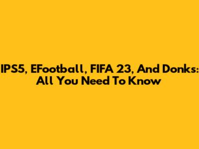IPS5, EFootball, FIFA 23, And Donks: All You Need To Know