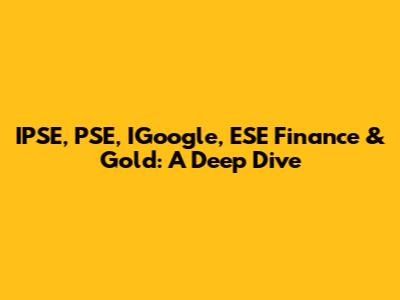 IPSE, PSE, IGoogle, ESE Finance & Gold: A Deep Dive