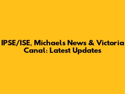 IPSE/ISE, Michael's News & Victoria Canal: Latest Updates
