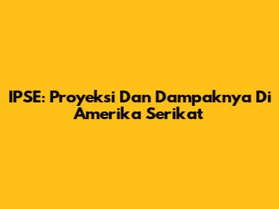 IPSE: Proyeksi Dan Dampaknya Di Amerika Serikat