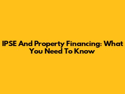 IPSE And Property Financing: What You Need To Know