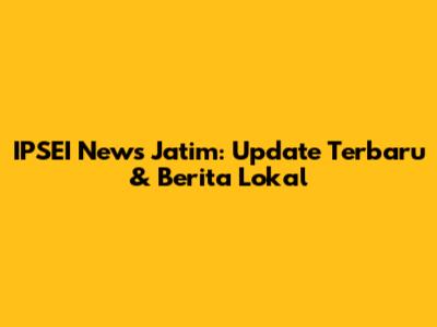 IPSEI News Jatim: Update Terbaru & Berita Lokal