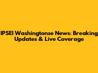 IPSEI Washingtonse News: Breaking Updates & Live Coverage