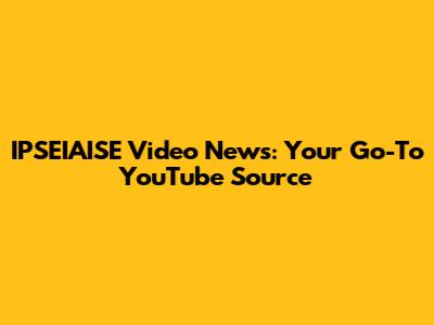 IPSEIAISE Video News: Your Go-To YouTube Source
