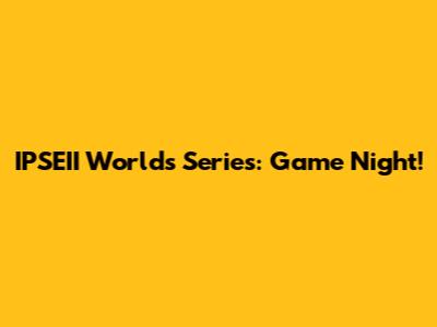 IPSEII Worlds Series: Game Night!