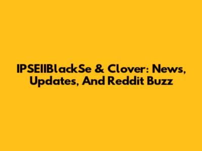 IPSEIIBlackSe & Clover: News, Updates, And Reddit Buzz