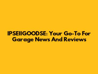 IPSEIIGOODSE: Your Go-To For Garage News And Reviews