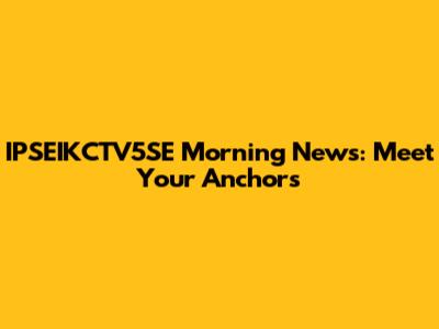 IPSEIKCTV5SE Morning News: Meet Your Anchors