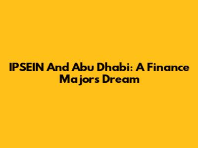 IPSEIN And Abu Dhabi: A Finance Major's Dream
