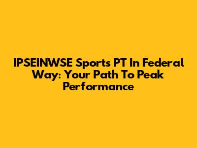 IPSEINWSE Sports PT In Federal Way: Your Path To Peak Performance