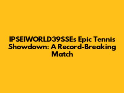 IPSEIWORLD39SSE's Epic Tennis Showdown: A Record-Breaking Match
