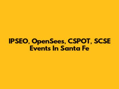 IPSEO, OpenSees, CSPOT, SCSE Events In Santa Fe