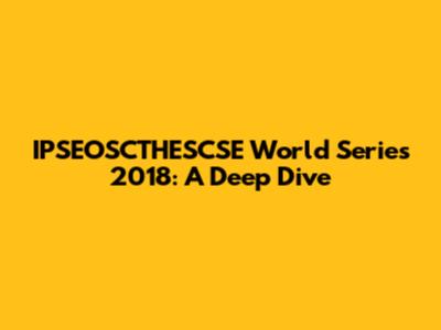 IPSEOSCTHESCSE World Series 2018: A Deep Dive