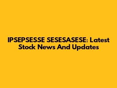 IPSEPSESSE SESESASESE: Latest Stock News And Updates