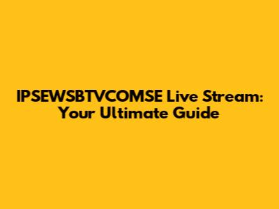 IPSEWSBTVCOMSE Live Stream: Your Ultimate Guide