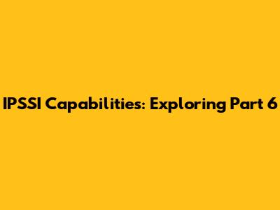 IPSSI Capabilities: Exploring Part 6