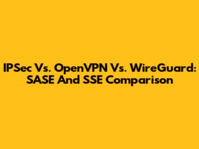 IPSec Vs. OpenVPN Vs. WireGuard: SASE And SSE Comparison
