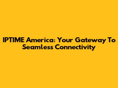 IPTIME America: Your Gateway To Seamless Connectivity