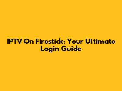 IPTV On Firestick: Your Ultimate Login Guide