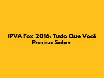IPVA Fox 2016: Tudo Que Você Precisa Saber